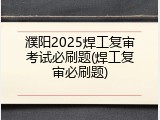 濮阳2025焊工复审考试必刷题(焊工复审必刷题)