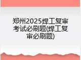 郑州2025焊工复审考试必刷题(焊工复审必刷题)
