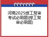 河南2025焊工复审考试必刷题(焊工复审必刷题)