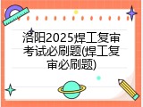 洛阳2025焊工复审考试必刷题(焊工复审必刷题)