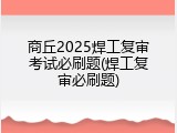 商丘2025焊工复审考试必刷题(焊工复审必刷题)