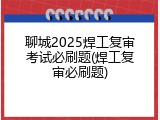 聊城2025焊工复审考试必刷题(焊工复审必刷题)