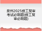 泉州2025焊工复审考试必刷题(焊工复审必刷题)