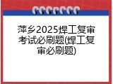 萍乡2025焊工复审考试必刷题(焊工复审必刷题)