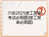 六安2025焊工复审考试必刷题(焊工复审必刷题)
