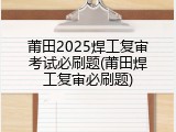 莆田2025焊工复审考试必刷题(莆田焊工复审必刷题)