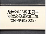 龙岩2025焊工复审考试必刷题(焊工复审必刷题2025)