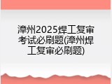 漳州2025焊工复审考试必刷题(漳州焊工复审必刷题)