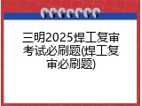 三明2025焊工复审考试必刷题(焊工复审必刷题)