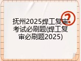 抚州2025焊工复审考试必刷题(焊工复审必刷题2025)