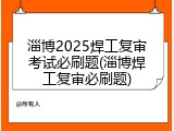 淄博2025焊工复审考试必刷题(淄博焊工复审必刷题)
