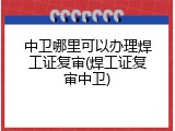 中卫哪里可以办理焊工证复审(焊工证复审中卫)