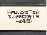 济南2025焊工复审考试必刷题(焊工复审必刷题)