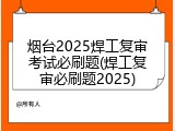 烟台2025焊工复审考试必刷题(焊工复审必刷题2025)