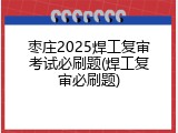 枣庄2025焊工复审考试必刷题(焊工复审必刷题)