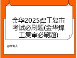 金华2025焊工复审考试必刷题(金华焊工复审必刷题)
