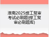 淮南2025焊工复审考试必刷题(焊工复审必刷题库)