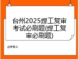 台州2025焊工复审考试必刷题(焊工复审必刷题)
