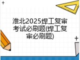 淮北2025焊工复审考试必刷题(焊工复审必刷题)