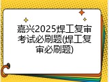 嘉兴2025焊工复审考试必刷题(焊工复审必刷题)