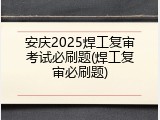 安庆2025焊工复审考试必刷题(焊工复审必刷题)