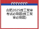 合肥2025焊工复审考试必刷题(焊工复审必刷题)