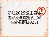 浙江2025焊工复审考试必刷题(焊工复审必刷题2025)
