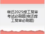 宿迁2025焊工复审考试必刷题(宿迁焊工复审必刷题)