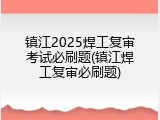 镇江2025焊工复审考试必刷题(镇江焊工复审必刷题)