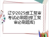 辽宁2025焊工复审考试必刷题(焊工复审必刷题库)