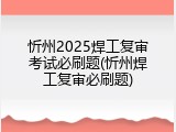忻州2025焊工复审考试必刷题(忻州焊工复审必刷题)