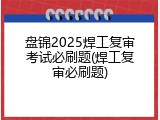盘锦2025焊工复审考试必刷题(焊工复审必刷题)