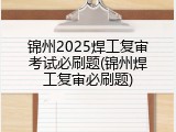 锦州2025焊工复审考试必刷题(锦州焊工复审必刷题)