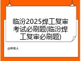 临汾2025焊工复审考试必刷题(临汾焊工复审必刷题)