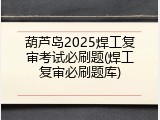 葫芦岛2025焊工复审考试必刷题(焊工复审必刷题库)