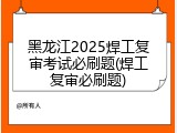 黑龙江2025焊工复审考试必刷题(焊工复审必刷题)