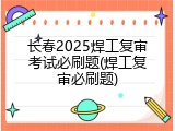 长春2025焊工复审考试必刷题(焊工复审必刷题)