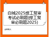 白城2025焊工复审考试必刷题(焊工复审必刷题2025)