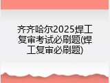 齐齐哈尔2025焊工复审考试必刷题(焊工复审必刷题)