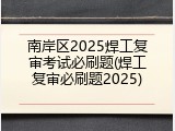 南岸区2025焊工复审考试必刷题(焊工复审必刷题2025)