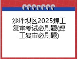 沙坪坝区2025焊工复审考试必刷题(焊工复审必刷题)
