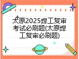 太原2025焊工复审考试必刷题(太原焊工复审必刷题)