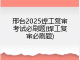 邢台2025焊工复审考试必刷题(焊工复审必刷题)