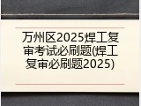 万州区2025焊工复审考试必刷题(焊工复审必刷题2025)