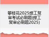 攀枝花2025焊工复审考试必刷题(焊工复审必刷题2025)