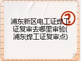 浦东新区电工证焊工证复审去哪里审验(浦东焊工证复审点)