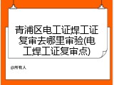 青浦区电工证焊工证复审去哪里审验(电工焊工证复审点)