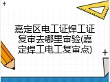 嘉定区电工证焊工证复审去哪里审验(嘉定焊工电工复审点)