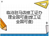临沧驻马店焊工证办理全国可查(焊工证全国可查)