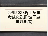 达州2025焊工复审考试必刷题(焊工复审必刷题)